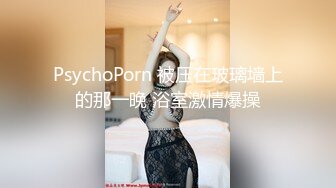 PsychoPorn 被压在玻璃墙上的那一晚 浴室激情爆操