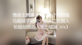 情感主博李寻欢约了个高颜值马尾妹子啪啪，舔弄口交侧入抬腿抽插后入大力猛操_iris3