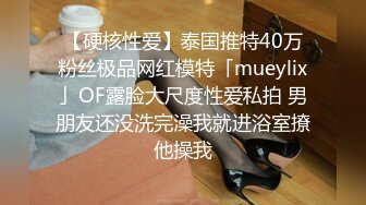 【硬核性爱】泰国推特40万粉丝极品网红模特「mueylix」OF露脸大尺度性爱私拍 男朋友还没洗完澡我就进浴室撩他操我