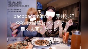 pacopacomama ~ 藤井沙纪 38岁 妖怪熟女べラマダム～早く人间とヤリたい～