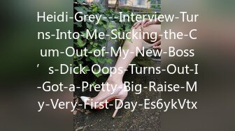 Heidi-Grey---Interview-Turns-Into-Me-Sucking-the-Cum-Out-of-My-New-Boss’s-Dick-Oops-Turns-Out-I-Got-a-Pretty-Big-Raise-My-Very-First-Day-Es6ykVtx