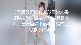 【专搞良家妇女】跟离异人妻打得火热，姐姐一对美腿挺诱人，害羞捂逼不给看，舔穴后入啪啪干得爽