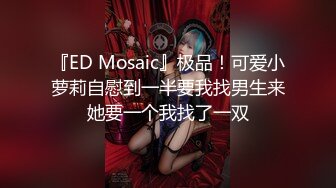 『ED Mosaic』极品！可爱小萝莉自慰到一半要我找男生来她要一个我找了一双