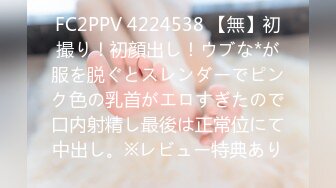 FC2PPV 4224538 【無】初撮り！初顔出し！ウブな*が服を脱ぐとスレンダーでピンク色の乳首がエロすぎたので口内射精し最後は正常位にて中出し。※レビュー特典あり