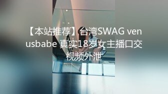 【本站推荐】台湾SWAG venusbabe 真实18岁女主播口交视频外泄