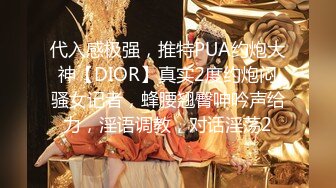 代入感极强，推特PUA约炮大神【DIOR】真实2度约炮闷骚女记者，蜂腰翘臀呻吟声给力，淫语调教，对话淫荡2