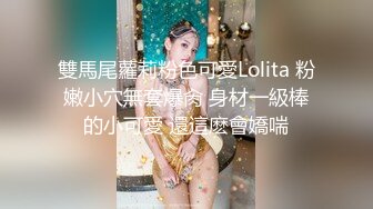 雙馬尾蘿莉粉色可愛Lolita 粉嫩小穴無套爆肏 身材一級棒的小可愛 還這麽會嬌喘