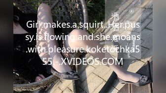 Girl.makes.a.squirt..Her.pussy.is.flowing.and.she.moans.with.pleasure.koketochka555.-.XVIDEOS.COM