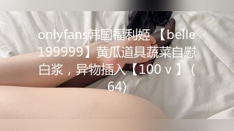 onlyfans韩国福利姬 【belle199999】黄瓜道具蔬菜自慰白浆，异物插入【100 v 】 (64)