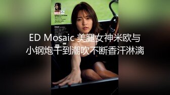 ED Mosaic 美腿女神米欧与小钢炮干到潮吹不断香汗淋漓