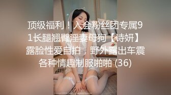 顶级福利！入会粉丝团专属91长腿翘臀淫妻母狗【诗妍】露脸性爱自拍，野外露出车震各种情趣制服啪啪 (36)