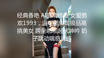 经典香艳 AI高清修复 女爱男欢1993，逼毛黑黝黝极品高挑美女 跨坐啪啪起伏呻吟 奶子跳动喘息诱惑