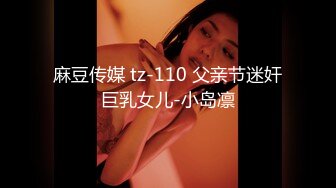 麻豆传媒 tz-110 父亲节迷奸巨乳女儿-小岛凛