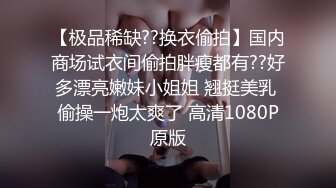 【极品稀缺??换衣偷拍】国内商场试衣间偷拍胖瘦都有??好多漂亮嫩妹小姐姐 翘挺美乳 偷操一炮太爽了 高清1080P原版