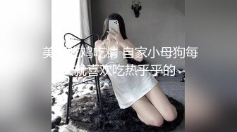  美眉吃鸡吃精 自家小母狗每天就喜欢吃热乎乎的