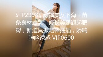 STP29985 绿播美女下海！苗条身材贫乳！修长美腿翘起肥臀，新道具振动棒抽插，娇喘呻吟诱惑 VIP0600