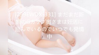 [299EWDX-331] まだまだ新婚のGカップ奥さまは妊活に励んでいるのでいつでも発情中