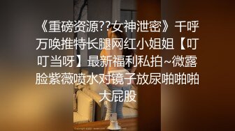 《重磅资源??女神泄密》千呼万唤推特长腿网红小姐姐【叮叮当呀】最新福利私拍~微露脸紫薇喷水对镜子放尿啪啪啪大屁股