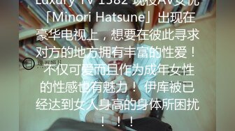 Luxury TV 1582 现役AV女优「Minori Hatsune」出现在豪华电视上，想要在彼此寻求对方的地方拥有丰富的性爱！ 不仅可爱而且作为成年女性的性感也有魅力！ 伊库被已经达到女人身高的身体所困扰！ ！！