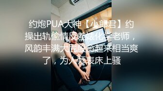 约炮PUA大神【小郎君】约操出轨偸情反差婊化学老师，风韵丰满大屁股肏起来相当爽了，为人师表床上骚