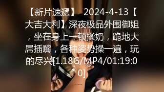 【新片速遞】  2024-4-13【大吉大利】深夜极品外围御姐，坐在身上一顿揉奶，跪地大屌插嘴，各种姿势操一遍，玩的尽兴[1.18G/MP4/01:19:00]