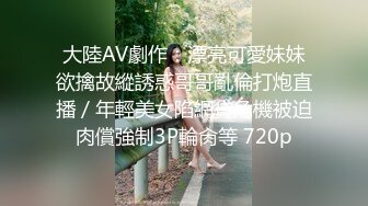 大陸AV劇作：漂亮可愛妹妹欲擒故縱誘惑哥哥亂倫打炮直播／年輕美女陷網貸危機被迫肉償強制3P輪肏等 720p