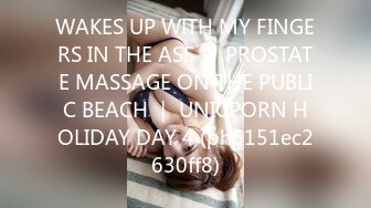 WAKES UP WITH MY FINGERS IN THE ASS ｜ PROSTATE MASSAGE ON THE PUBLIC BEACH ｜ UNICPORN HOLIDAY DAY 4 (ph6151ec2630ff8)