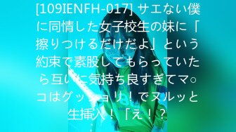 [109IENFH-017] サエない僕に同情した女子校生の妹に「擦りつけるだけだよ」という約束で素股してもらっていたら互いに気持ち良すぎてマ○コはグッショリ！でヌルッと生挿入！「え！？