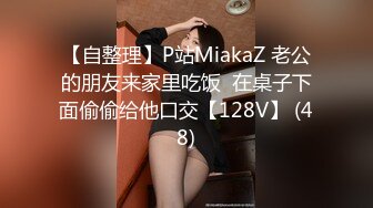 【自整理】P站MiakaZ 老公的朋友来家里吃饭  在桌子下面偷偷给他口交【128V】 (48)