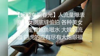 【超顶女厕春光】人流量爆表商超女厕底缝偷拍 各种美女圆润蜜臀鲍鱼嗞水 大姨妈流血 白虎的应有尽有大饱眼福