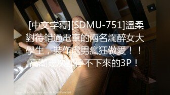  [中文字幕][SDMU-751]溫柔對待錯過電車的兩名爛醉女大學生，裝作處男瘋狂做愛！！高潮幾次都停不下來的3P！