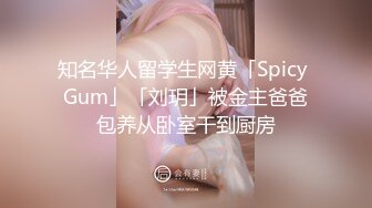 知名华人留学生网黄「Spicy Gum」「刘玥」被金主爸爸包养从卧室干到厨房