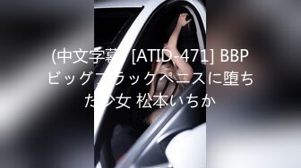 (中文字幕) [ATID-471] BBPビッグブラックペニスに堕ちた少女 松本いちか