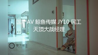 国产AV 鲸鱼传媒 JY10 民工天顶大战经理