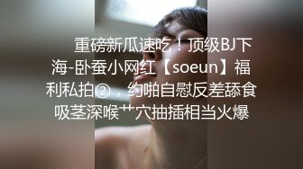 ❤️重磅新瓜速吃！顶级BJ下海-卧蚕小网红【soeun】福利私拍②，约啪自慰反差舔食吸茎深喉艹穴抽插相当火爆