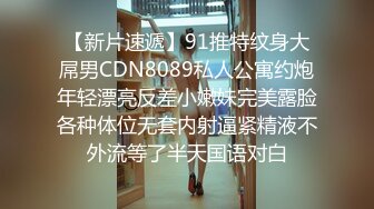 【新片速遞】91推特纹身大屌男CDN8089私人公寓约炮年轻漂亮反差小嫩妹完美露脸各种体位无套内射逼紧精液不外流等了半天国语对白