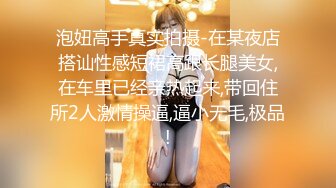 泡妞高手真实拍摄-在某夜店搭讪性感短裙高跟长腿美女,在车里已经亲热起来,带回住所2人激情操逼,逼小无毛,极品!