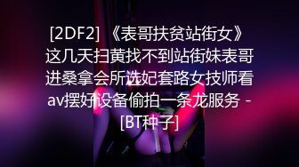 [2DF2] 《表哥扶贫站街女》这几天扫黄找不到站街妹表哥进桑拿会所选妃套路女技师看av摆好设备偷拍一条龙服务 -[BT种子]