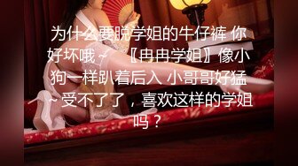 为什么要脱学姐的牛仔裤 你好坏哦～✿〖冉冉学姐〗像小狗一样趴着后入 小哥哥好猛～受不了了，喜欢这样的学姐吗？